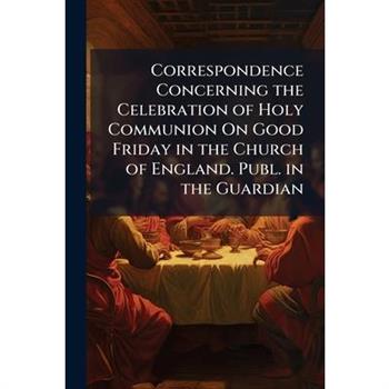 Correspondence Concerning the Celebration of Holy Communion On Good Friday in the Church of England. Publ. in the Guardian
