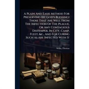 A Plain And Easie Method For Preserving (by God’s Blessing) Those That Are Well From The Infection Of The Plague, Or Any Contagious Distemper, In City, Camp, Fleet, &c., And For Curing Such As Are Inf