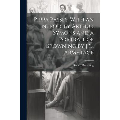 Pippa Passes. With an Introd. by Arthur Symons and a Portrait of Browning by J.C. Armytage