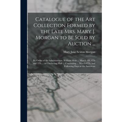 Catalogue of the Art Collection Formed by the Late Mrs. Mary J. Morgan to Be Sold by Auction ...