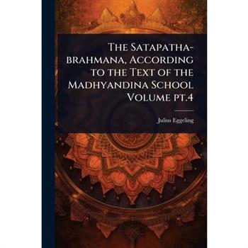 The Satapatha-brahmana, According to the Text of the Madhyandina School Volume pt.4