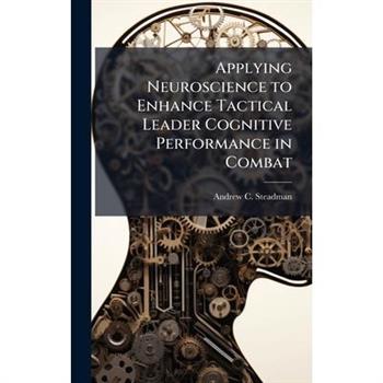 Applying Neuroscience to Enhance Tactical Leader Cognitive Performance in Combat