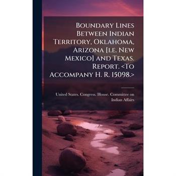 Boundary Lines Between Indian Territory, Oklahoma, Arizona [i.e. New Mexico] and Texas. Report.