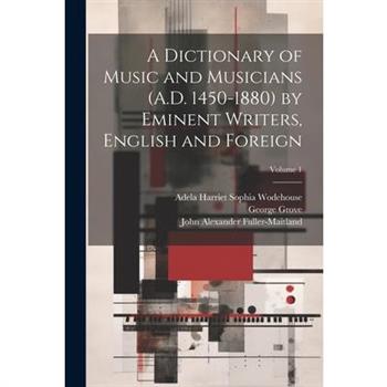 A Dictionary of Music and Musicians (A.D. 1450-1880) by Eminent Writers, English and Foreign; Volume 1