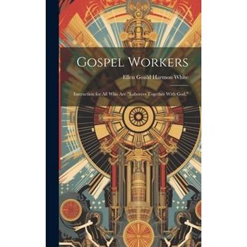 Gospel Workers; Instruction for All Who Are "laborers Together With God,"