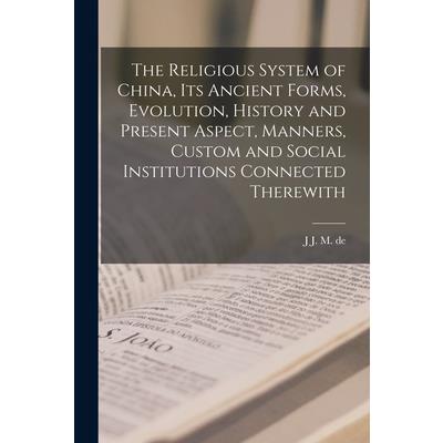 The Religious System of China, its Ancient Forms, Evolution, History and Present Aspect, Manners, Custom and Social Institutions Connected Therewith