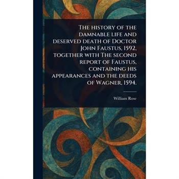 The History of the Damnable Life and Deserved Death of Doctor John Faustus, 1592, Together With The Second Report of Faustus, Containing His Appearances and the Deeds of Wagner, 1594.