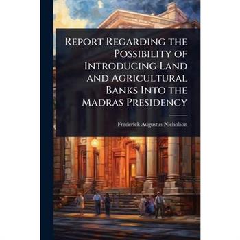 Report Regarding the Possibility of Introducing Land and Agricultural Banks Into the Madras Presidency