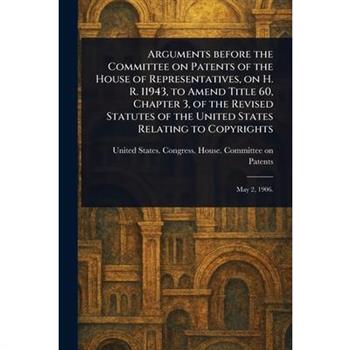 Arguments Before the Committee on Patents of the House of Representatives, on H. R. 11943, to Amend Title 60, Chapter 3, of the Revised Statutes of the United States Relating to Copyrights