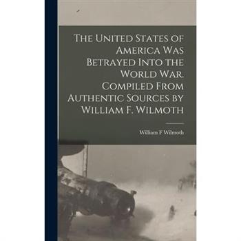 The United States of America was Betrayed Into the World War. Compiled From Authentic Sources by William F. Wilmoth