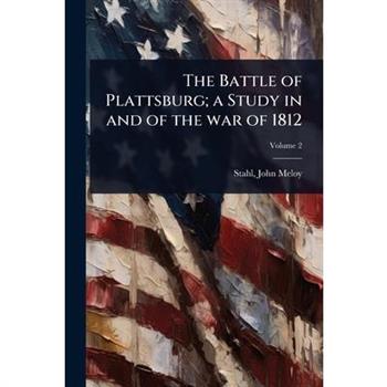 The Battle of Plattsburg; a Study in and of the war of 1812