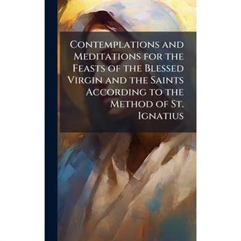 Contemplations and Meditations for the Feasts of the Blessed Virgin and the Saints According to the Method of St. Ignatius
