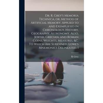 Dr. R. Grey's Memoria Technica, or, Method of Artificial Memory, Applied to and Exemplified in Chronology, History, Geography, Astronomy. Also, Jewish, Grecian, and Roman Coins, Weights, Measures, &c.