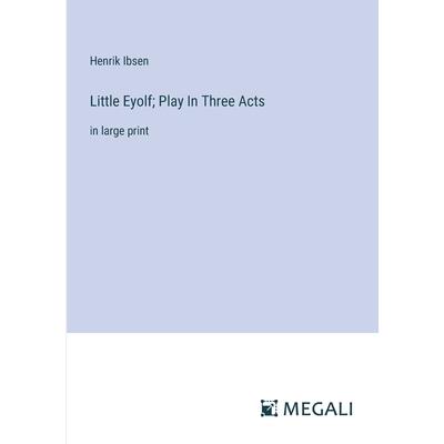 Little Eyolf; Play In Three Acts Little Eyolf; Play In Three Acts