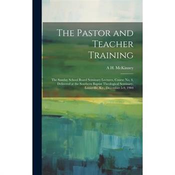 The Pastor and Teacher Training; the Sunday School Board Seminary Lectures, Course no. 4, Delivered at the Southern Baptist Theological Seminary, Louisville, Ky., December 5-9, 1904