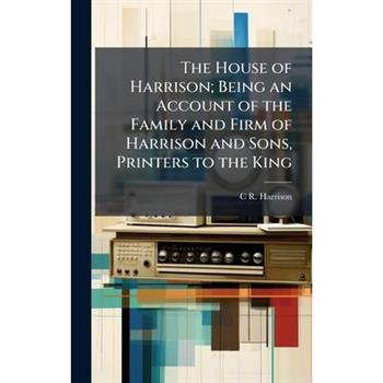 The House of Harrison; Being an Account of the Family and Firm of Harrison and Sons, Printers to the King