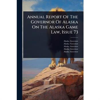 Annual Report Of The Governor Of Alaska On The Alaska Game Law, Issue 73