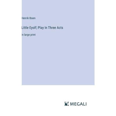 Little Eyolf; Play In Three Acts Little Eyolf; Play In Three Acts