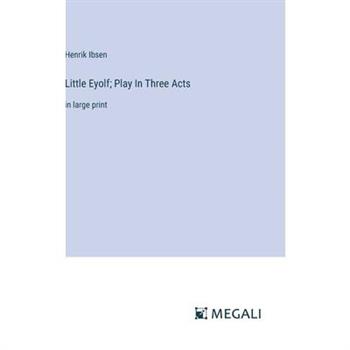 Little Eyolf; Play In Three Acts Little Eyolf; Play In Three Acts