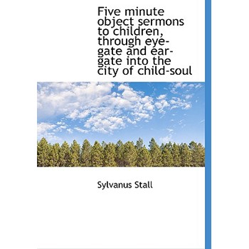 Five Minute Object Sermons to Children, Through Eye-Gate and Ear-Gate Into the City of Child-Soul