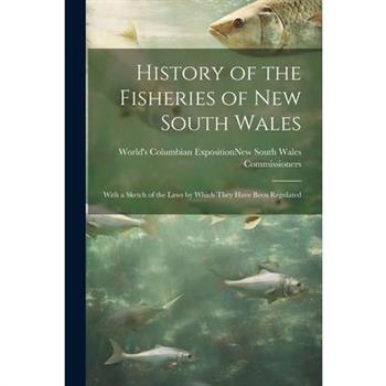 History of the Fisheries of New South Wales; With a Sketch of the Laws by Which They Have Been Regulated