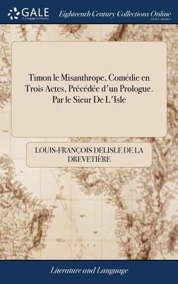 Timon Le Misanthrope, Com矇die En Trois Actes, Pr矇c矇d矇e d’Un Prologue. Par Le Sieur de l’Isle