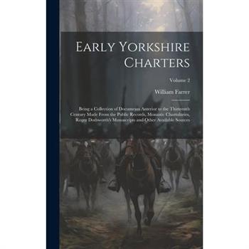 Early Yorkshire Charters; Being a Collection of Documents Anterior to the Thirteenth Century Made From the Public Records, Monastic Chartularies, Roger Dodsworth's Manuscripts and Other Available Sour