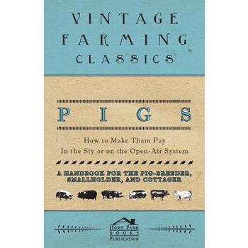 Pigs - How to Make Them Pay - In the Sty or on the Open-Air System - A Handbook for the Pig-Breeder, Smallholder, and Cottager