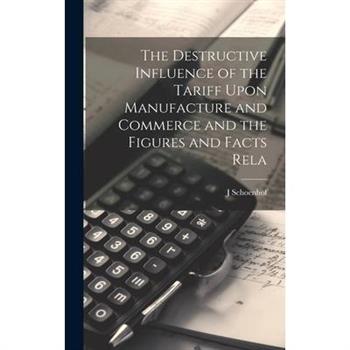 The Destructive Influence of the Tariff Upon Manufacture and Commerce and the Figures and Facts Rela
