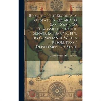 Report of the Secretary of State in Regard to San Domingo Transmitted to the Senate, January 16, 1871, in Compliance With a Resolution / Department of State