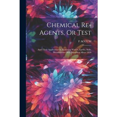 Chemical Re-Agents, Or Test; and Their Application in Analyzing Waters, Earths, Soils, Metalliferous Ores, Metallica Alloys 1828