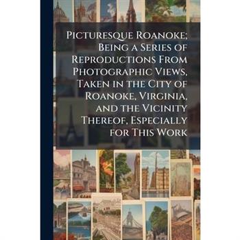 Picturesque Roanoke; Being a Series of Reproductions From Photographic Views, Taken in the City of Roanoke, Virginia, and the Vicinity Thereof, Especially for This Work