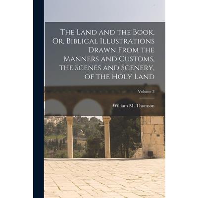 The Land and the Book, Or, Biblical Illustrations Drawn From the Manners and Customs, the Scenes and Scenery, of the Holy Land; Volume 3