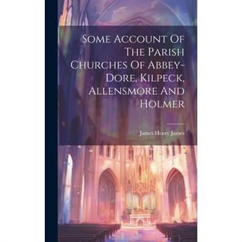 Some Account Of The Parish Churches Of Abbey-dore, Kilpeck, Allensmore And Holmer
