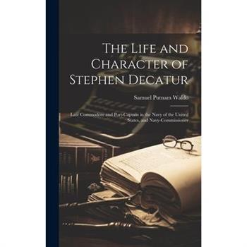 The Life and Character of Stephen Decatur; Late Commodore and Port-captain in the Navy of the United States, and Navy-commissioner