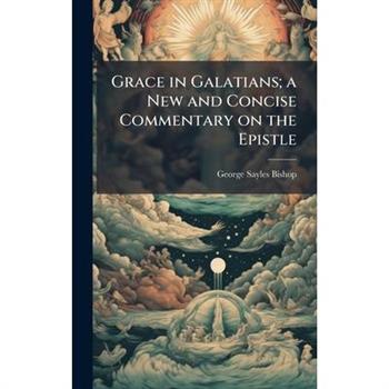 Grace in Galatians; a New and Concise Commentary on the Epistle