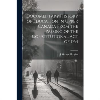 Documentary History of Education in Upper Canada From the Passing of the Constitutional Act of 1791