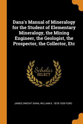 Dana’s Manual of Mineralogy for the Student of Elementary Mineralogy, the Mining Engineer, the Geologist, the Prospector, the Collector, Etc