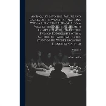An Inquiry Into the Nature and Causes of the Wealth of Nations. With a Life of the Author. Also, a View of the Doctrine of Smith Compared With That of the French Economists With a Method of Facilitati