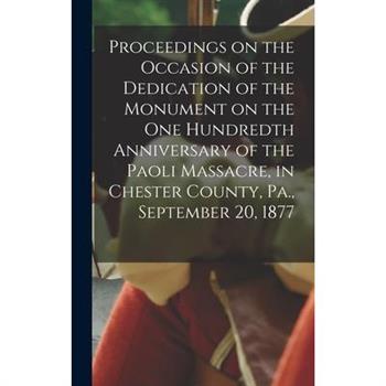 Proceedings on the Occasion of the Dedication of the Monument on the one Hundredth Anniversary of the Paoli Massacre, in Chester County, Pa., September 20, 1877