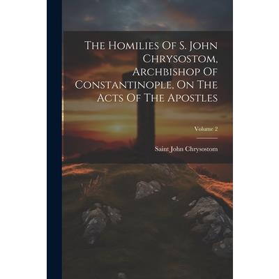 The Homilies Of S. John Chrysostom, Archbishop Of Constantinople, On The Acts Of The Apostles; Volume 2