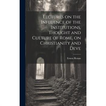 Lectures on the Influence of the Institutions, Thought and Culture of Rome, on Christianity and Deve