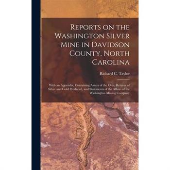 Reports on the Washington Silver Mine in Davidson County, North Carolina; With an Appendix, Containing Assays of the Ores, Returns of Silver and Gold Produced, and Statements of the Affairs of the Was