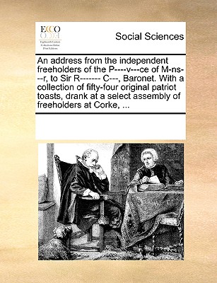 An Address from the Independent Freeholders of the P----V---Ce of M-Ns---R, to Sir R------- C---, Baronet. with a Collection of Fifty-Four Original Patriot Toasts, Drank at a Select Assembly of Freeho