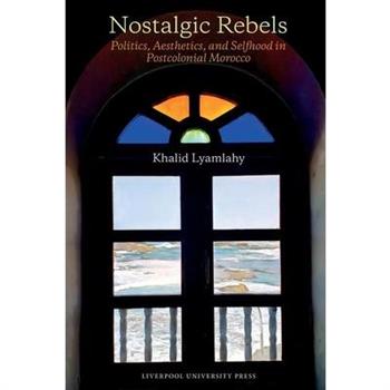Nostalgic Rebels: Politics, Aesthetics, and Selfhood in Postcolonial Morocco
