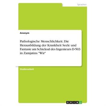 Pathologische Menschlichkeit. Die Herausbildung der Krankheit Seele und Fantasie am Schicksal des Ingenieurs D-503 in Zamjatins ”Wir”