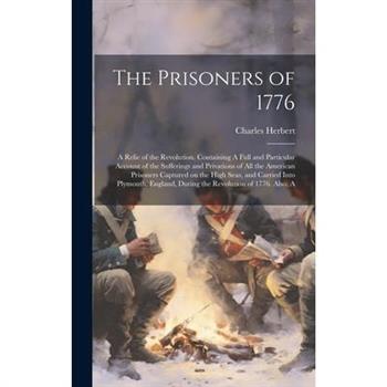 The Prisoners of 1776; A Relic of the Revolution. Containing A Full and Particular Account of the Sufferings and Privations of all the American Prisoners Captured on the High Seas, and Carried Into Pl