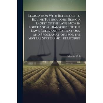 Legislation With Reference to Bovine Tuberculosis, Being a Digest of the Laws Now in Force and a Transcript of the Laws, Rules and Regulations, and Proclamations for the Several States and Territories