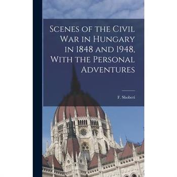 Scenes of the Civil War in Hungary in 1848 and 1948, With the Personal Adventures