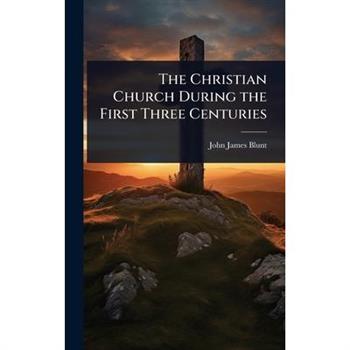 The Christian Church During the First Three Centuries